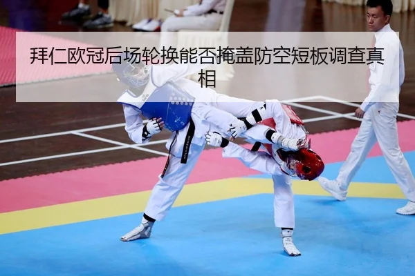 拜仁欧冠后场轮换能否掩盖防空短板调查真相