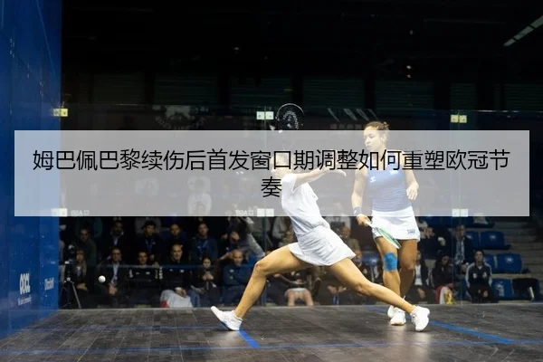 姆巴佩巴黎续伤后首发窗口期调整如何重塑欧冠节奏