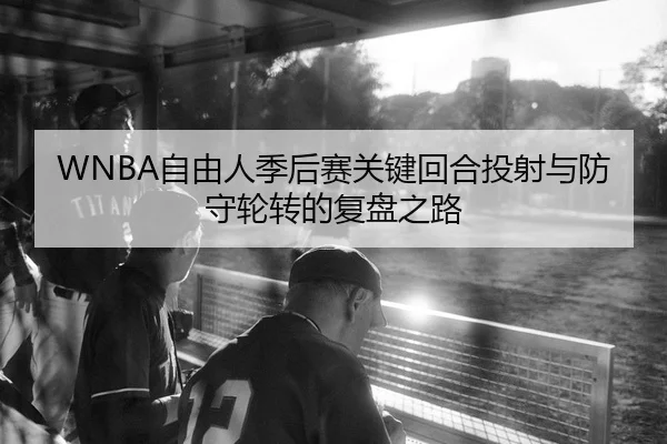 WNBA自由人季后赛关键回合投射与防守轮转的复盘之路